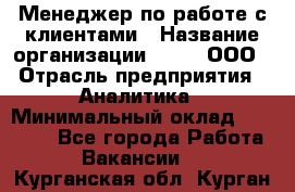 Менеджер по работе с клиентами › Название организации ­ Btt, ООО › Отрасль предприятия ­ Аналитика › Минимальный оклад ­ 35 000 - Все города Работа » Вакансии   . Курганская обл.,Курган г.